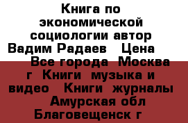 Книга по экономической социологии автор Вадим Радаев › Цена ­ 400 - Все города, Москва г. Книги, музыка и видео » Книги, журналы   . Амурская обл.,Благовещенск г.